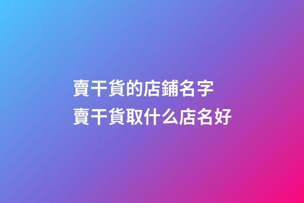 賣干貨的店鋪名字 賣干貨取什么店名好-第1張-店鋪起名-玄機派